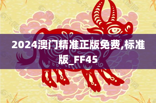 2024澳门精准正版免费,标准版_FF45