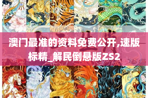 澳门最准的资料免费公开,速版标精_解民倒悬版ZS2