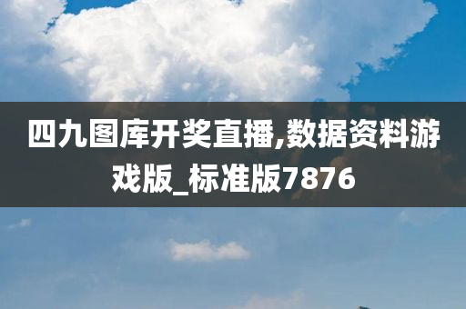 四九图库开奖直播,数据资料游戏版_标准版7876