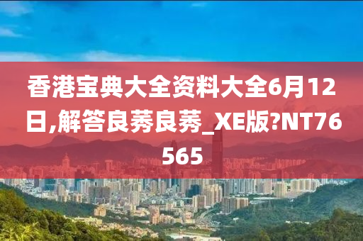 香港宝典大全资料大全6月12日,解答良莠良莠_XE版?NT76565