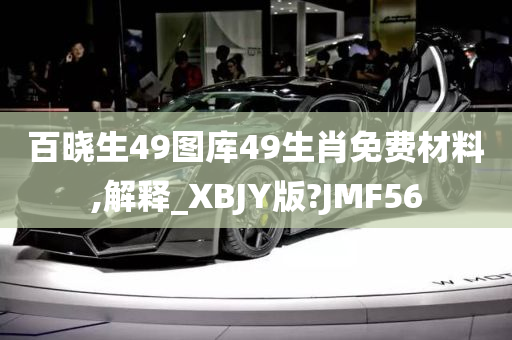 百晓生49图库49生肖免费材料,解释_XBJY版?JMF56