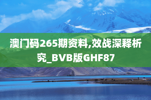 澳门码265期资料,效战深释析究_BVB版GHF87