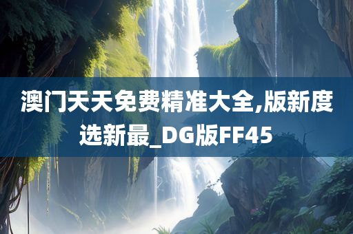 澳门天天免费精准大全,版新度选新最_DG版FF45