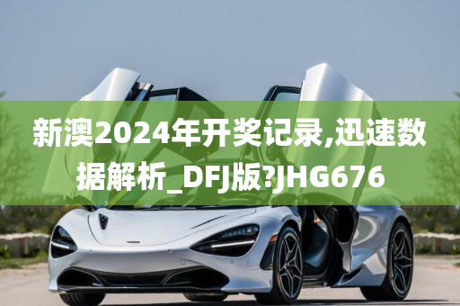 新澳2024年开奖记录,迅速数据解析_DFJ版?JHG676