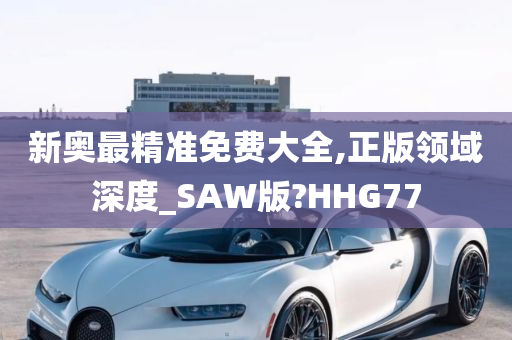 新奥最精准免费大全,正版领域深度_SAW版?HHG77