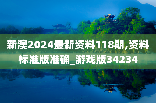 新澳2024最新资料118期,资料标准版准确_游戏版34234