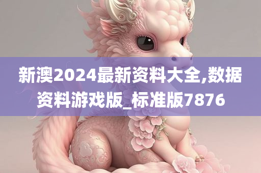 新澳2024最新资料大全,数据资料游戏版_标准版7876