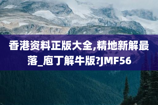 香港资料正版大全,精地新解最落_庖丁解牛版?JMF56