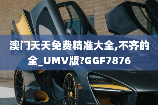 澳门天天免费精准大全,不齐的全_UMV版?GGF7876