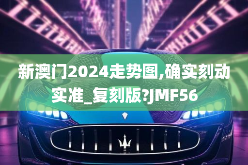 新澳门2024走势图,确实刻动实准_复刻版?JMF56