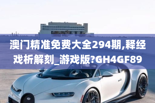 澳门精准免费大全294期,释经戏析解刻_游戏版?GH4GF89