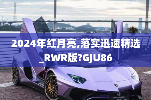 2024年红月亮,落实迅速精选_RWR版?GJU86