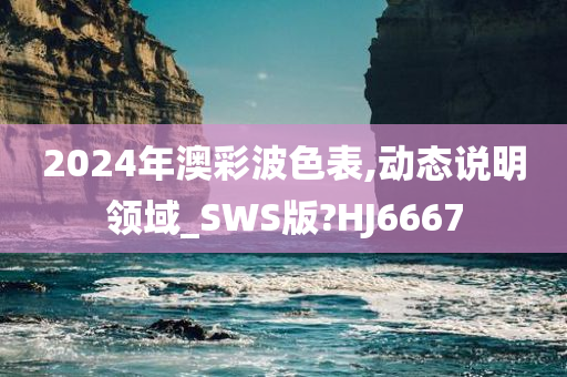 2024年澳彩波色表,动态说明领域_SWS版?HJ6667