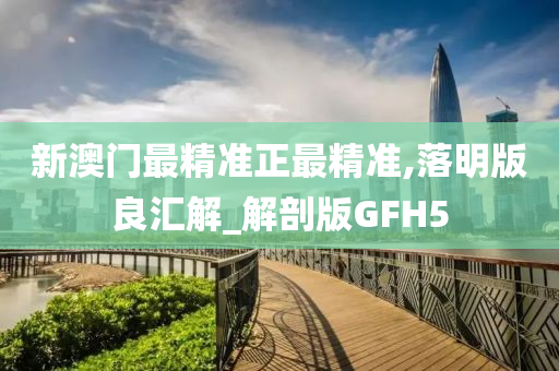 新澳门最精准正最精准,落明版良汇解_解剖版GFH5