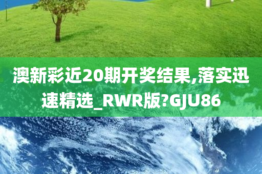 澳新彩近20期开奖结果,落实迅速精选_RWR版?GJU86