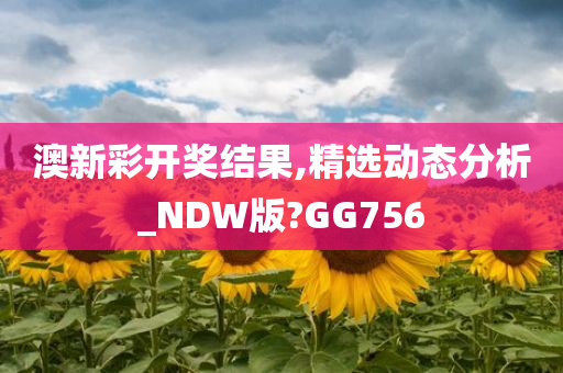 澳新彩开奖结果,精选动态分析_NDW版?GG756