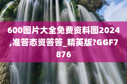 600图片大全免费资料图2024,准答态资答答_精英版?GGF7876