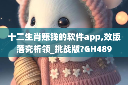 十二生肖赚钱的软件app,效版落究析领_挑战版?GH489