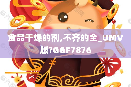 食品干燥的剂,不齐的全_UMV版?GGF7876