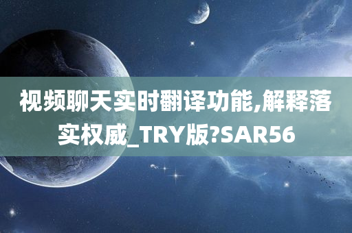 视频聊天实时翻译功能,解释落实权威_TRY版?SAR56