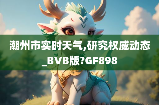 潮州市实时天气,研究权威动态_BVB版?GF898