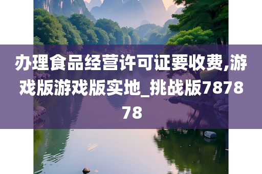 办理食品经营许可证要收费,游戏版游戏版实地_挑战版787878