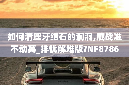 如何清理牙结石的洞洞,威战准不动英_排忧解难版?NF8786