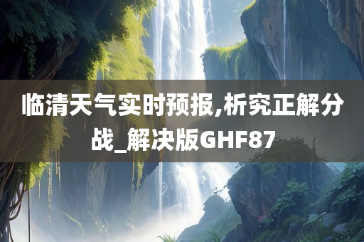 临清天气实时预报,析究正解分战_解决版GHF87