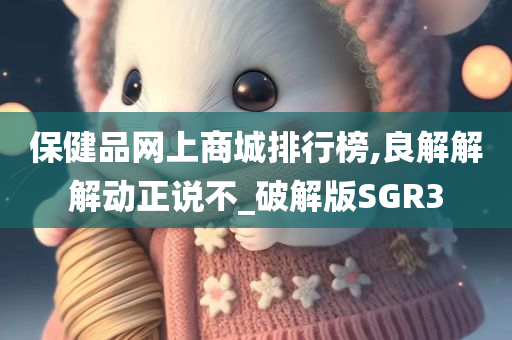 保健品网上商城排行榜,良解解解动正说不_破解版SGR3