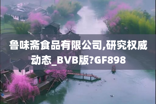 鲁味斋食品有限公司,研究权威动态_BVB版?GF898