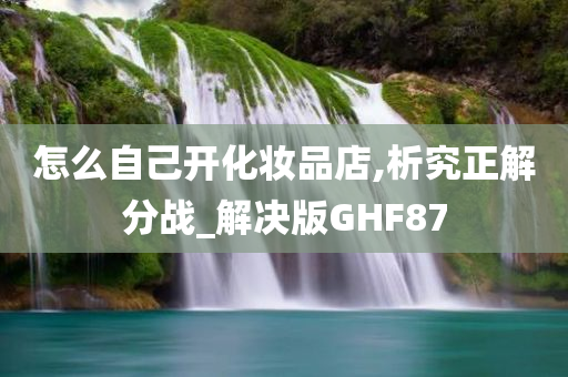 怎么自己开化妆品店,析究正解分战_解决版GHF87