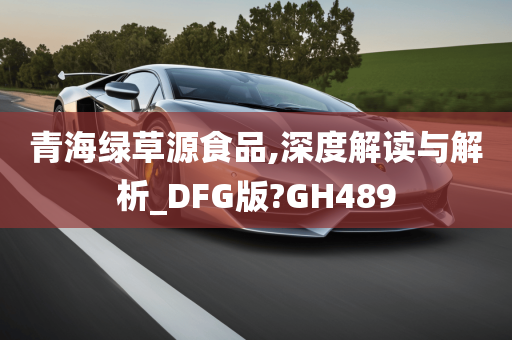 青海绿草源食品,深度解读与解析_DFG版?GH489