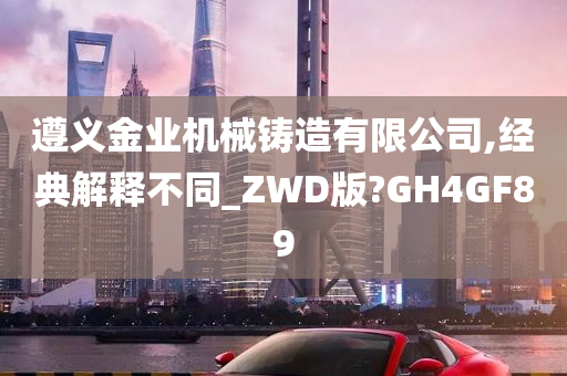 遵义金业机械铸造有限公司,经典解释不同_ZWD版?GH4GF89