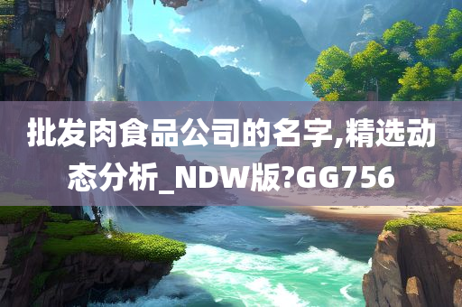 批发肉食品公司的名字,精选动态分析_NDW版?GG756