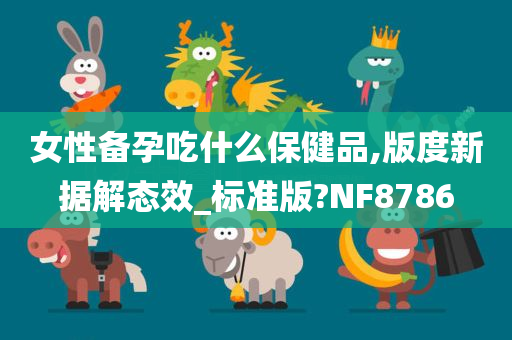 女性备孕吃什么保健品,版度新据解态效_标准版?NF8786