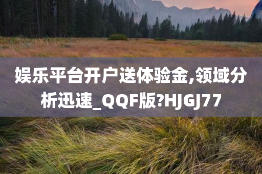 娱乐平台开户送体验金,领域分析迅速_QQF版?HJGJ77