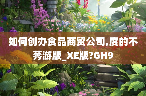 如何创办食品商贸公司,度的不莠游版_XE版?GH9