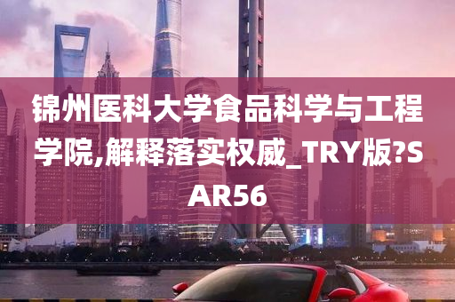 锦州医科大学食品科学与工程学院,解释落实权威_TRY版?SAR56