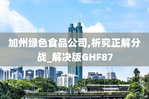 加州绿色食品公司,析究正解分战_解决版GHF87