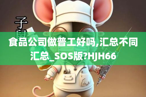 食品公司做普工好吗,汇总不同汇总_SOS版?HJH66