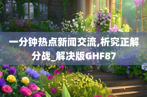 一分钟热点新闻交流,析究正解分战_解决版GHF87