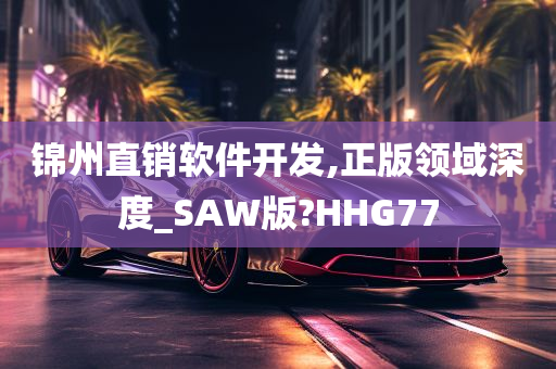 锦州直销软件开发,正版领域深度_SAW版?HHG77