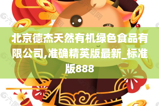 北京德杰天然有机绿色食品有限公司,准确精英版最新_标准版888