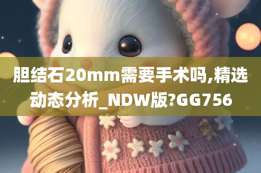 胆结石20mm需要手术吗,精选动态分析_NDW版?GG756