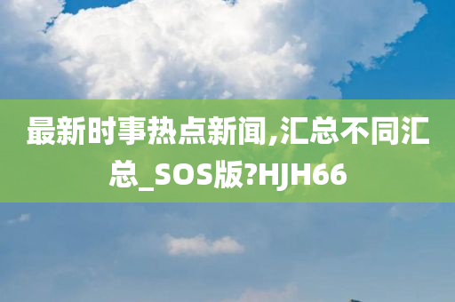 最新时事热点新闻,汇总不同汇总_SOS版?HJH66