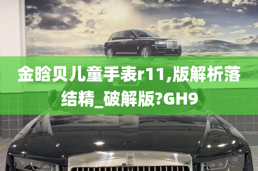 金晗贝儿童手表r11,版解析落结精_破解版?GH9