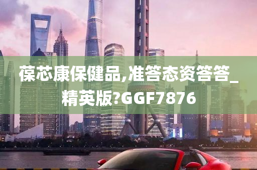 葆芯康保健品,准答态资答答_精英版?GGF7876