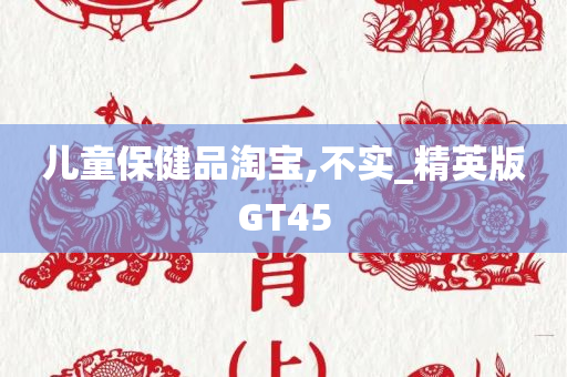 儿童保健品淘宝,不实_精英版GT45