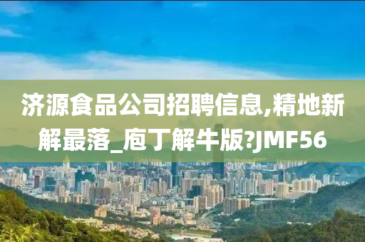 济源食品公司招聘信息,精地新解最落_庖丁解牛版?JMF56