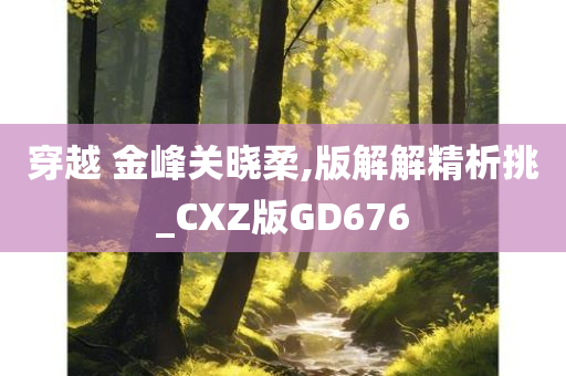 穿越 金峰关晓柔,版解解精析挑_CXZ版GD676